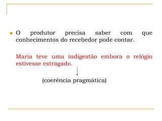  O produtor precisa saber com que
conhecimentos do recebedor pode contar.
Maria teve uma indigestão embora o relógio
estivesse estragado.
(coerência pragmática)
 