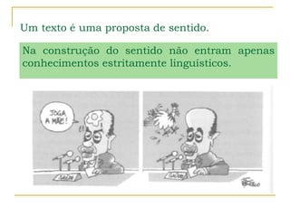 Um texto é uma proposta de sentido.
Na construção do sentido não entram apenas
conhecimentos estritamente linguísticos.
 