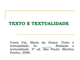 TEXTO E TEXTUALIDADE
Costa Val, Maria da Graça. Texto e
textualidade. In: ______. Redação e
textualidade. 3ª ed. São Paulo: Martins
Fontes, 2006.
 