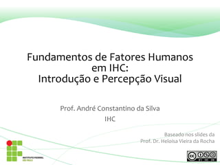 Fundamentos de Fatores Humanos
em IHC:
Introdução e Percepção Visual
Prof. André Constantino da Silva
IHC
Baseado nos slides da
Prof. Dr. Heloísa Vieira da Rocha
 
