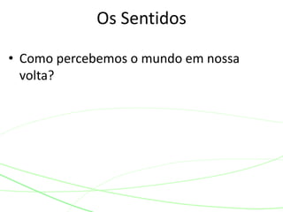 • Como percebemos o mundo em nossa
volta?
Os Sentidos
 