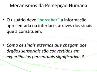 • O usuário deve “perceber” a informação
apresentada na interface, através dos sinais
que a constituem.
• Como os sinais externos que chegam aos
órgãos sensoriais são convertidos em
experiências perceptuais significativas?
Mecanismos da Percepção Humana
 