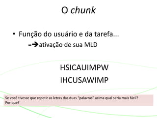 O chunk
• Função do usuário e da tarefa...
=ativação de sua MLD
HSICAUIMPW
IHCUSAWIMP
Se você tivesse que repetir as letras das duas “palavras” acima qual seria mais fácil?
Por que?
 