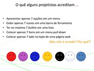 • Apresentar apenas 7 opções em um menu
• Exibir apenas 7 ícones em uma barra de ferramenta
• Ter no máximo 7 bullets em uma lista
• Colocar apenas 7 itens em um menu pull down
• Colocar apenas 7 tabs no topo de uma página web
Mas isto é errado? Por quê?
O quê alguns projetistas acreditam …
 