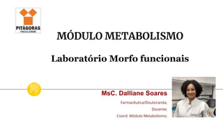 MÓDULO METABOLISMO
Laboratório Morfo funcionais
MsC. Dalliane Soares
Farmacêutica/Doutoranda;
Docente;
Coord. Módulo Metabolismo;
 