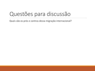 Questões para discussão
Quais são os prós e contras dessa migração internacional?
 