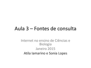 Aula 3 – Fontes de consulta
Internet no ensino de Ciências e
Biologia
Janeiro 2015
Atila Iamarino e Sonia Lopes
 