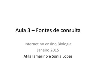 Aula 3 – Fontes de consulta
Internet no ensino Biologia
Janeiro 2015
Atila Iamarino e Sônia Lopes
 