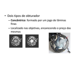 Dois tipos de obturadorConcêntrico: formado por um jogo de lâminas finasLocalizado nas objetivas, encarecendo o preço das mesmas