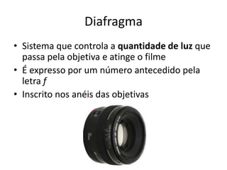 DiafragmaSistema que controla a quantidade de luz que passa pela objetiva e atinge o filmeÉ expresso por um número antecedido pela letra fInscrito nos anéis das objetivas
