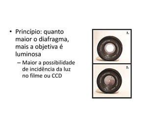 Princípio: quanto maior o diafragma, mais a objetiva é luminosaMaior a possibilidade de incidência da luz no filmeou CCD