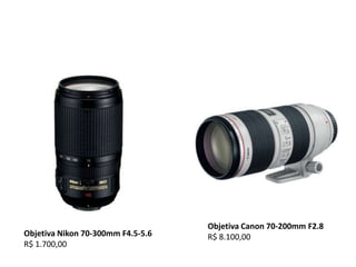 Objetiva Canon 70-200mm F2.8R$ 8.100,00Objetiva Nikon 70-300mm F4.5-5.6R$ 1.700,00
