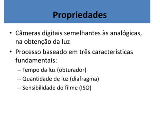 PropriedadesCâmerasdigitaissemelhantesàsanalógicas, naobtençãodaluzProcesso baseado em três características fundamentais:Tempo da luz (obturador)Quantidade de luz (diafragma)Sensibilidade do filme (ISO)