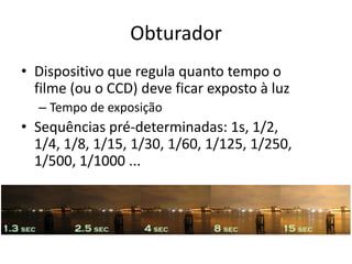 ObturadorDispositivo que regula quanto tempo o filme (ou o CCD) deve ficar exposto à luzTempo de exposiçãoSequências pré-determinadas: 1s, 1/2, 1/4, 1/8, 1/15, 1/30, 1/60, 1/125, 1/250, 1/500, 1/1000 ...