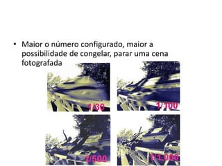 Maior o número configurado, maior a possibilidade de congelar, parar uma cena fotografada