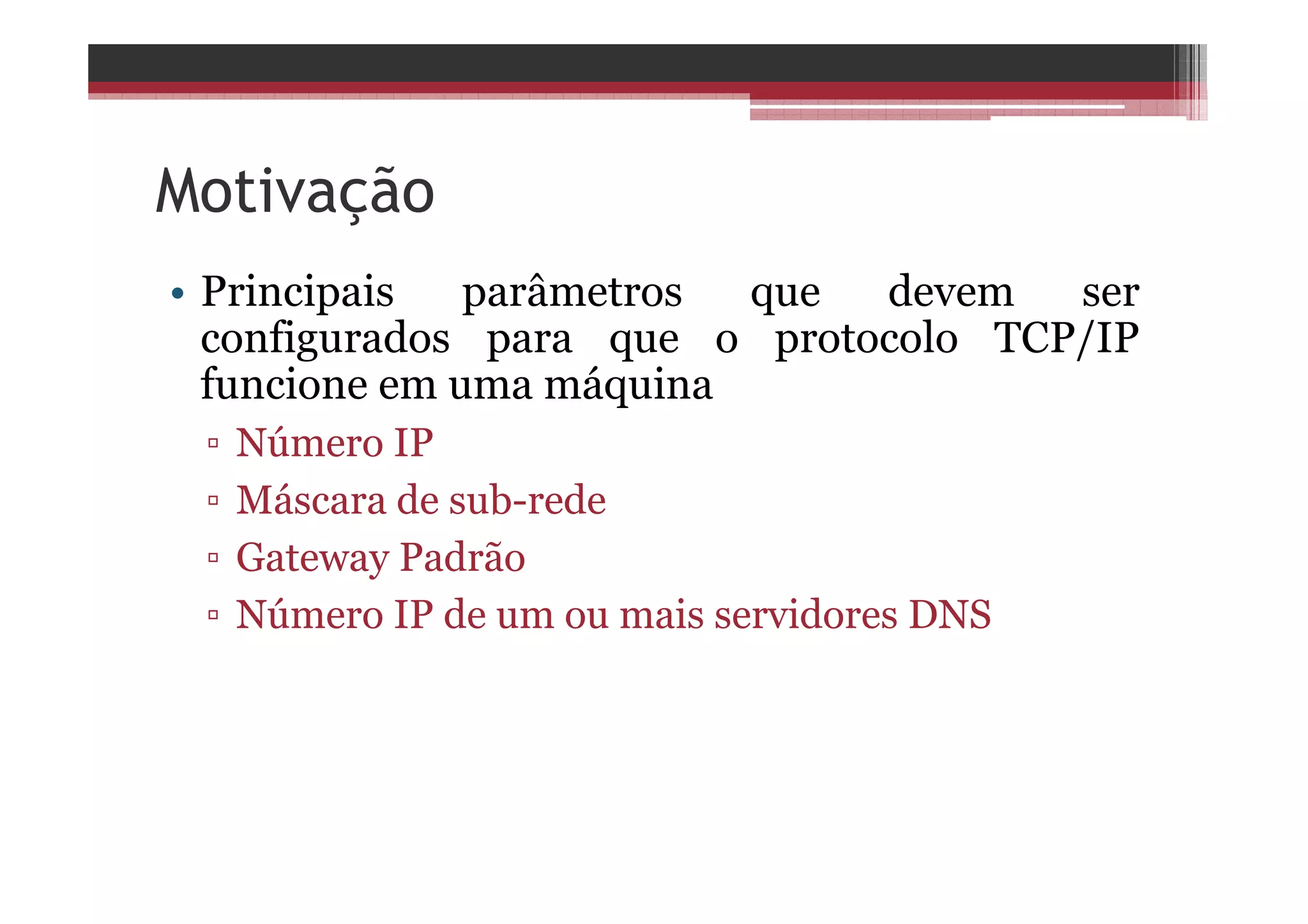Motivação
• Principais parâmetros que devem ser
configurados para que o protocolo TCP/IP
funcione em uma máquina
▫ Número IP
▫ Máscara de sub-rede
▫ Gateway Padrão
▫ Número IP de um ou mais servidores DNS
 
