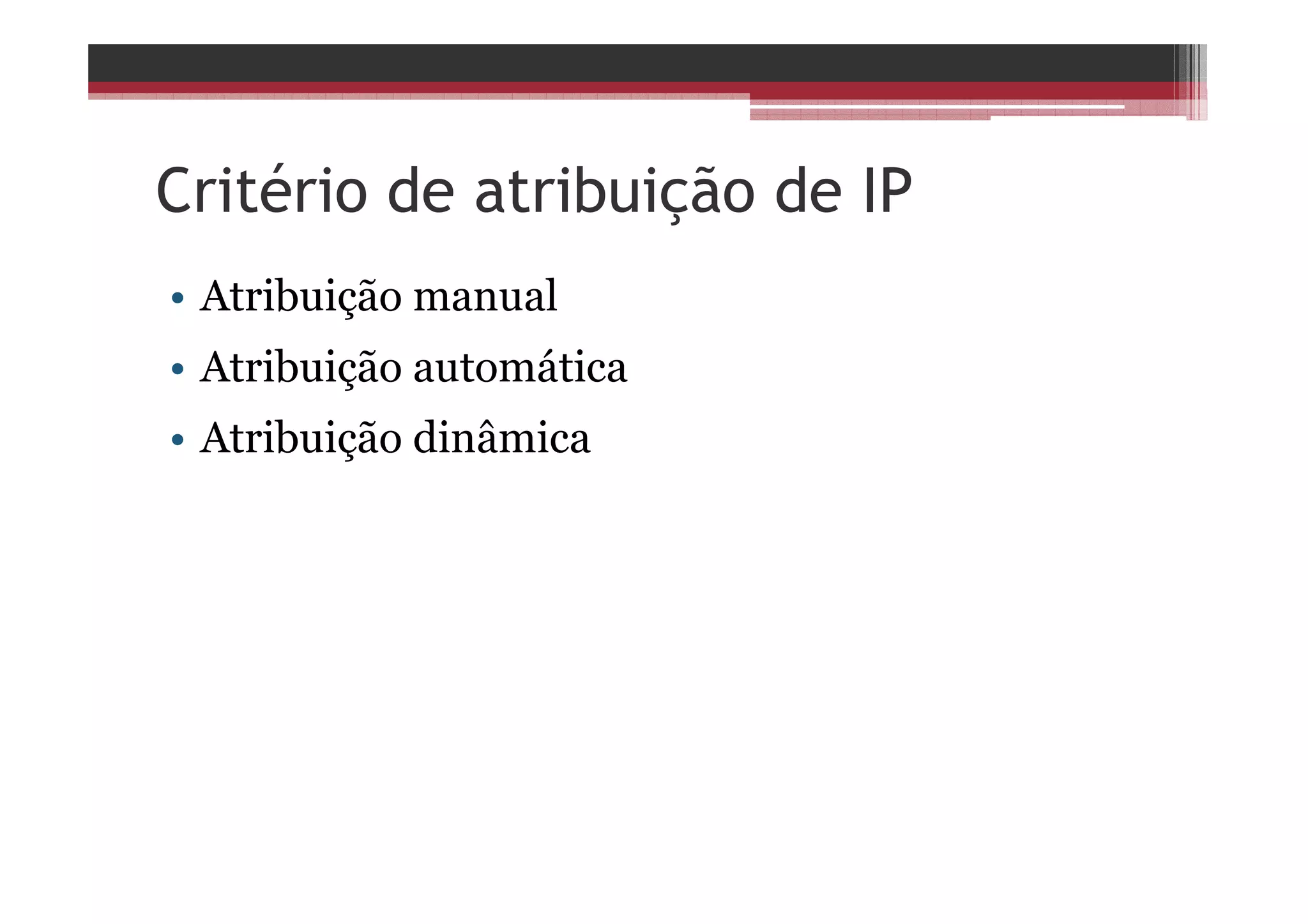 Critério de atribuição de IP
• Atribuição manual
• Atribuição automática
• Atribuição dinâmica
 