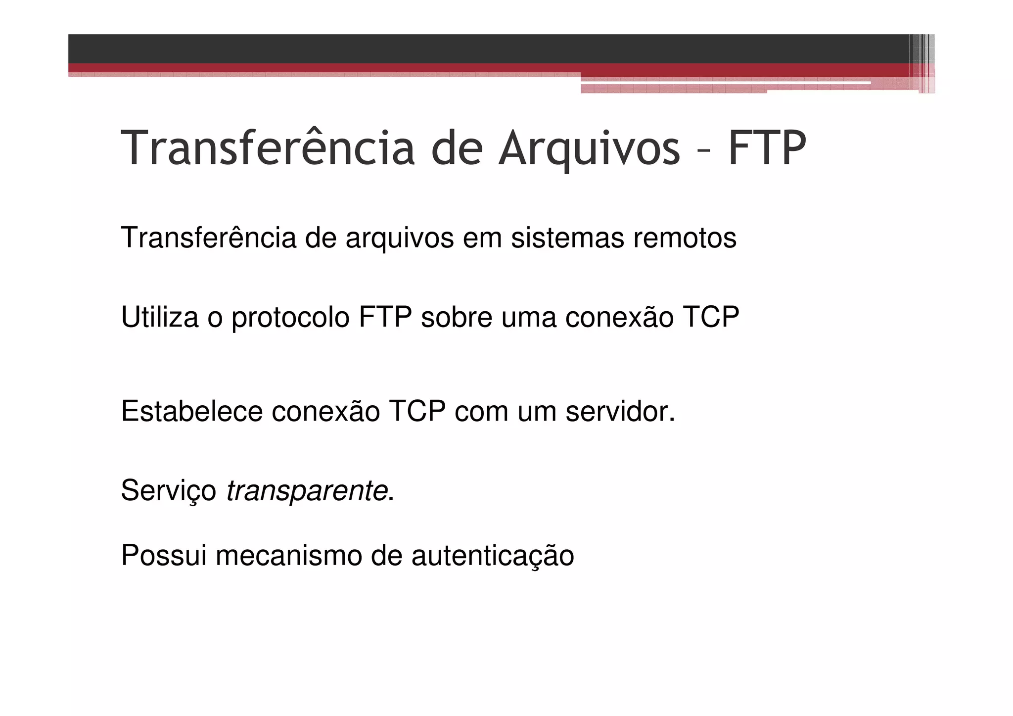 Transferência de Arquivos – FTP
Transferência de arquivos em sistemas remotos
Utiliza o protocolo FTP sobre uma conexão TCP
Estabelece conexão TCP com um servidor.
Serviço transparente.
Possui mecanismo de autenticação
 