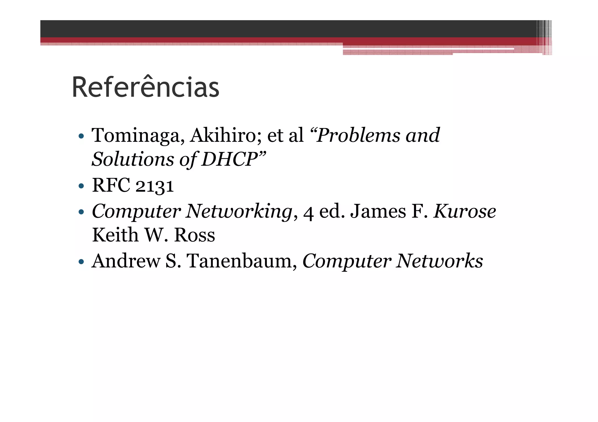 Referências
• Tominaga, Akihiro; et al “Problems and
Solutions of DHCP”
• RFC 2131
• Computer Networking, 4 ed. James F. Kurose
Keith W. Ross
• Andrew S. Tanenbaum, Computer Networks
 