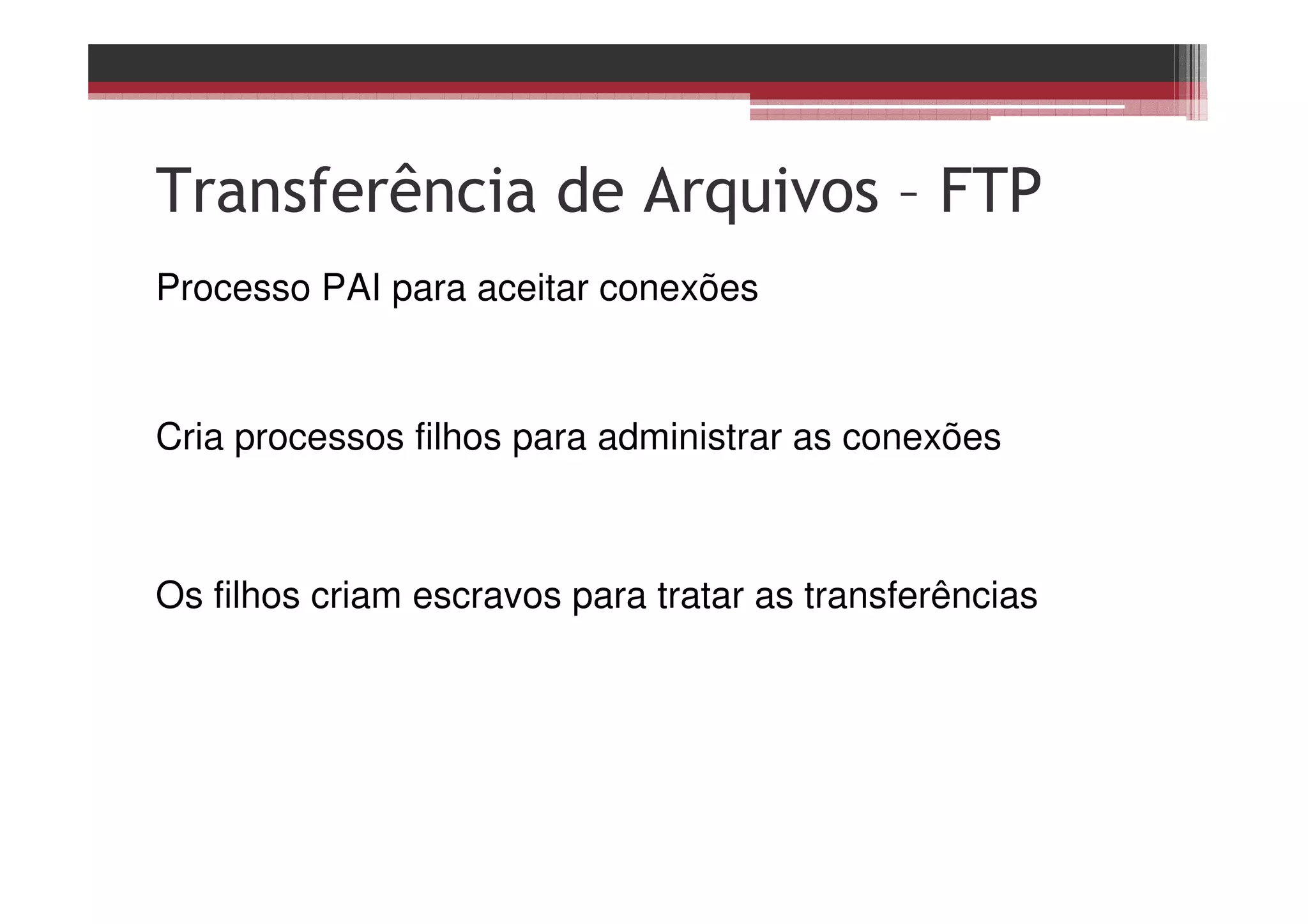 Transferência de Arquivos – FTP
Processo PAI para aceitar conexões
Cria processos filhos para administrar as conexões
Os filhos criam escravos para tratar as transferências
 
