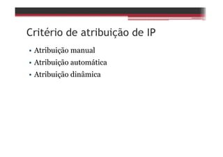 Critério de atribuição de IP
• Atribuição manual
• Atribuição automática
• Atribuição dinâmica
 