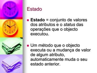 Estado

 Estado = conjunto de valores
 dos atributos e o status das
 operações que o objecto
 executou.

 Um método que o objecto
 executa ou a mudança de valor
 de algum atributo,
 automaticamente muda o seu
 estado anterior.
 