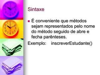 Sintaxe

 É conveniente que métodos
 sejam representados pelo nome
 do método seguido de abre e
 fecha parênteses.
Exemplo: inscreverEstudante()
 