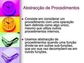 Abstracção de Procedimentos

Consiste em considerar um
procedimento com uma operação
bem definida como algo único,
mesmo que utilize outros
procedimentos internos.

Usamos abstracção de
procedimentos quando uma função
divide-se em outras sub-funções,
que por sua vez decompõem-se em
outras funções.
 