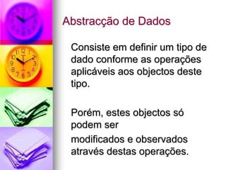 Abstracção de Dados

 Consiste em definir um tipo de
 dado conforme as operações
 aplicáveis aos objectos deste
 tipo.

 Porém, estes objectos só
 podem ser
 modificados e observados
 através destas operações.
 