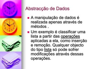 Abstracção de Dados
  A manipulação de dados é
  realizada apenas através de
  métodos .
  Um exemplo é classificar uma
  lista a partir das operações
  aplicadas a ela, como inserção
  e remoção. Qualquer objecto
  do tipo lista só pode sofrer
  modificações através dessas
  operações.
 