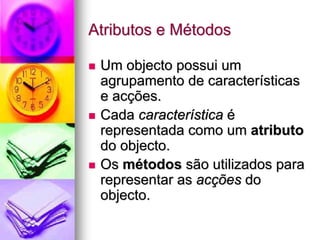 Atributos e Métodos

 Um objecto possui um
 agrupamento de características
 e acções.
 Cada característica é
 representada como um atributo
 do objecto.
 Os métodos são utilizados para
 representar as acções do
 objecto.
 
