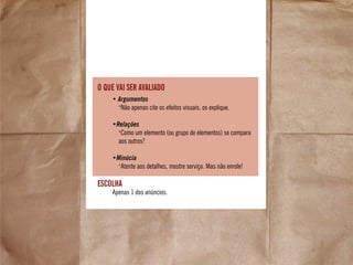 escolha
• Argumentos
•
Não apenas cite os efeitos visuais, os explique.
•Relações
•
Como um elemento (ou grupo de elementos) se compara
aos outros?
•Minúcia
•
Atente aos detalhes, mostre serviço. Mas não enrole!
Apenas 1 dos anúncios.
o que vai ser avaliado
 