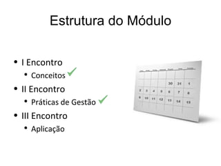 Estrutura do Módulo I Encontro  Conceitos II Encontro Práticas de Gestão III Encontro Aplicação 