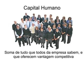 Capital Humano Soma de tudo que todos da empresa sabem, e que oferecem vantagem competitiva 