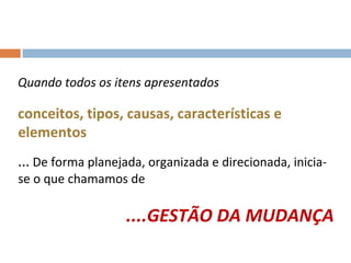 Quando todos os itens apresentados conceitos, tipos, causas, características e elementos ...  De forma planejada, organizada e direcionada, inicia-se o que chamamos de  ....GESTÃO DA MUDANÇA 
