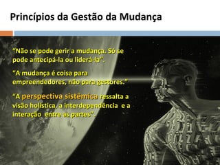 Princípios da Gestão da Mudança “ Não se pode gerir a mudança. Só se pode antecipá-la ou liderá-la”.  “ A mudança é coisa para empreendedores, não para gestores.” “ A  perspectiva sistêmica  ressalta a visão holística, a interdependência  e a interação  entre as partes”.  