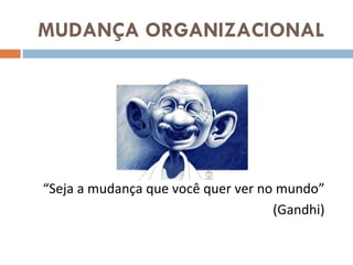 MUDANÇA ORGANIZACIONAL “ Seja a mudança que você quer ver no mundo” (Gandhi) 