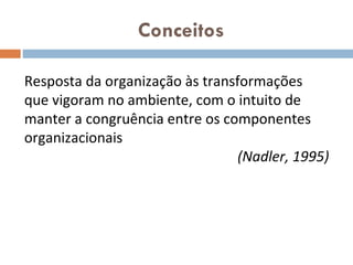 Conceitos Resposta da organização às transformações que vigoram no ambiente, com o intuito de manter a congruência entre os componentes organizacionais (Nadler, 1995) 