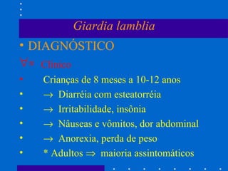 Giardia lamblia DIAGNÓSTICO    Clínico Crianças de 8 meses a 10-12 anos    Diarréia com esteatorréia    Irritabilidade, insônia    Nâuseas e vômitos, dor abdominal    Anorexia, perda de peso * Adultos     maioria assintomáticos  