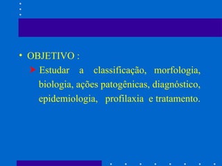 OBJETIVO :    Estudar  a  classificação,  morfologia, biologia, ações patogênicas, diagnóstico, epidemiologia,  profilaxia  e tratamento.  
