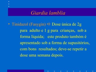 Giardia lamblia Tinidazol (Fasygin)     Dose única de 2g para  adulto e 1 g para  crianças,  sob a  forma líquida;  este produto também é apresentado sob a forma de supusitórios, com bons  resultados; deve-se repetir a dose uma semana depois.  