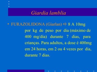 Giardia lamblia FURAZOLIDONA (Giarlan)     8 A 10mg por  kg  de  peso  por  dia (máximo de 400  mg/dia)  durante  7  dias,  para crianças. Para adultos, a dose é 400mg em 24 horas, em 2 ou 4 vezes por  dia, durante 7 dias.  