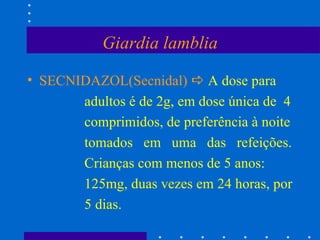 Giardia lamblia SECNIDAZOL(Secnidal)     A dose para adultos é de 2g, em dose única de  4 comprimidos, de preferência à noite tomados  em  uma  das  refeições. Crianças com menos de 5 anos:  125mg, duas vezes em 24 horas, por 5 dias.  