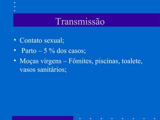 Transmissão Contato sexual; Parto – 5 % dos casos; Moças virgens – Fômites, piscinas, toalete, vasos sanitários; 