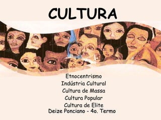 CULTURA Etnocentrismo Indústria Cultural Cultura de Massa Cultura Popular Cultura de Elite Deize Ponciano - 4o. Termo 