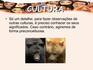Só um detalhe: para fazer observações de outras culturas, é preciso conhecer os seus significados. Caso contrário, agiremos de forma preconceituosa. CULTURA 