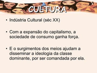 Indústria Cultural (séc XX) Com a expansão do capitalismo, a sociedade de consumo ganha força. E o surgimentos dos meios ajudam a disseminar a ideologia da classe dominante, por ser comandada por ela. CULTURA 