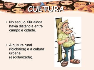 No século XIX ainda havia distância entre campo e cidade.  A cultura rural (folclórica) e a cultura urbana (escolarizada). CULTURA 