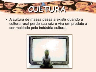 A cultura de massa passa a existir quando a cultura rural perde sua raiz e vira um produto a ser moldado pela indústria cultural. CULTURA 