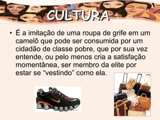 É a imitação de uma roupa de grife em um camelô que pode ser consumida por um cidadão de classe pobre, que por sua vez entende, ou pelo menos cria a satisfação momentânea, ser membro da elite por estar se “vestindo” como ela. CULTURA 